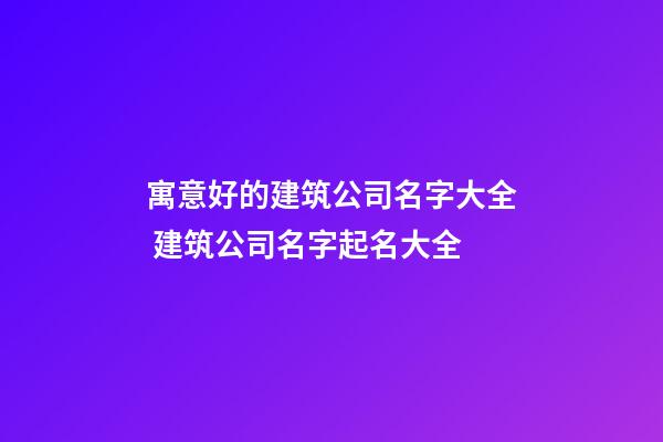 寓意好的建筑公司名字大全 建筑公司名字起名大全